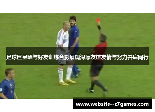 足球巨星晒与好友训练合影展现深厚友谊友情与努力并肩同行