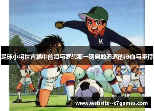 足球小将世青篇中的泪与梦想那一刻勇敢追逐的热血与坚持