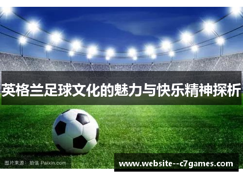 英格兰足球文化的魅力与快乐精神探析