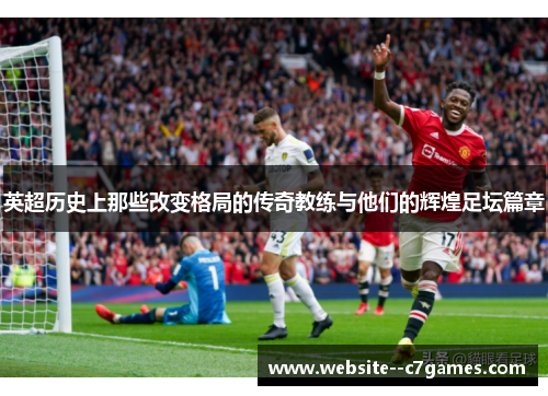 英超历史上那些改变格局的传奇教练与他们的辉煌足坛篇章 英超历史上那些改变格局的传奇教练与他们的辉煌足坛篇章