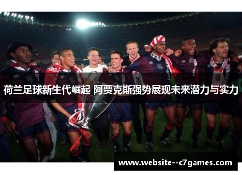 荷兰足球新生代崛起 阿贾克斯强势展现未来潜力与实力 荷兰足球新生代崛起 阿贾克斯强势展现未来潜力与实力