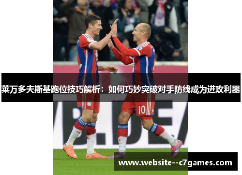 莱万多夫斯基跑位技巧解析：如何巧妙突破对手防线成为进攻利器