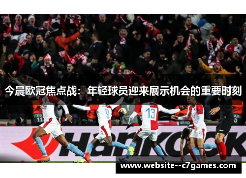 今晨欧冠焦点战:年轻球员迎来展示机会的重要时刻 今晨欧冠焦点战:年轻球员迎来展示机会的重要时刻