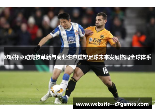 欧联杯驱动竞技革新与商业生态重塑足球未来发展格局全球体系 欧联杯驱动竞技革新与商业生态重塑足球未来发展格局全球体系