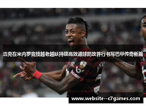 浩克在米内罗竞技越老越妖持续高效进球助攻并行书写巴甲传奇新篇