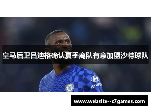 皇马后卫吕迪格确认夏季离队有意加盟沙特球队 皇马后卫吕迪格确认夏季离队有意加盟沙特球队