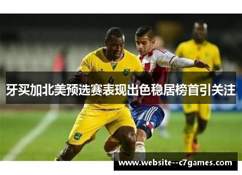 牙买加北美预选赛表现出色稳居榜首引关注 牙买加北美预选赛表现出色稳居榜首引关注