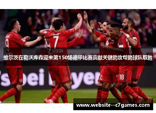 维尔茨在勒沃库森迎来第150场德甲比赛贡献关键助攻帮助球队取胜 维尔茨在勒沃库森迎来第150场德甲比赛贡献关键助攻帮助球队取胜