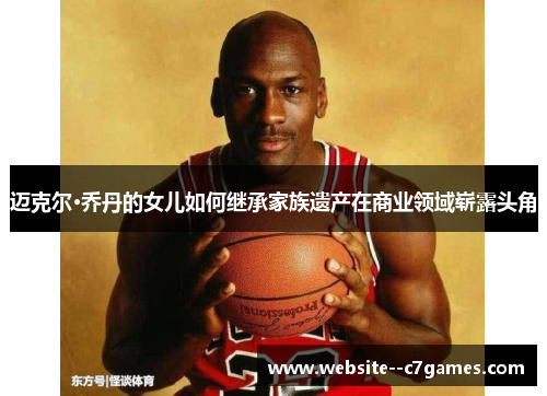 迈克尔·乔丹的女儿如何继承家族遗产在商业领域崭露头角