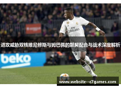 进攻威胁双核维尼修斯与姆巴佩的默契配合与战术深度解析