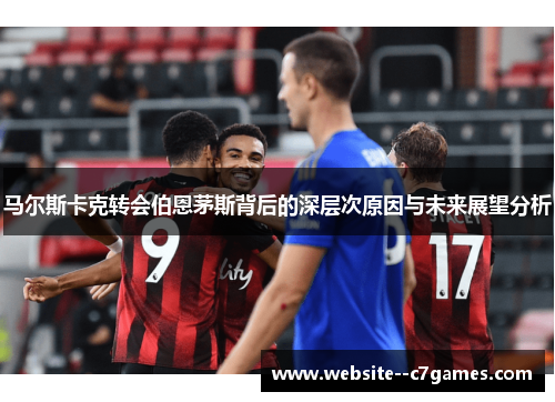 马尔斯卡克转会伯恩茅斯背后的深层次原因与未来展望分析