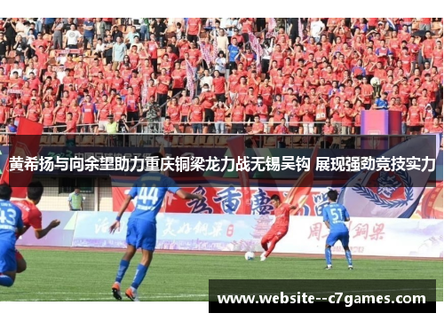 黄希扬与向余望助力重庆铜梁龙力战无锡吴钩 展现强劲竞技实力 黄希扬与向余望助力重庆铜梁龙力战无锡吴钩 展现强劲竞技实力