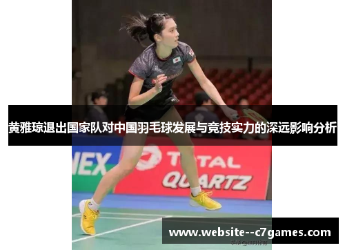 黄雅琼退出国家队对中国羽毛球发展与竞技实力的深远影响分析 黄雅琼退出国家队对中国羽毛球发展与竞技实力的深远影响分析