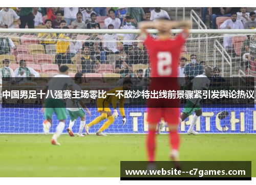 中国男足十八强赛主场零比一不敌沙特出线前景骤紧引发舆论热议