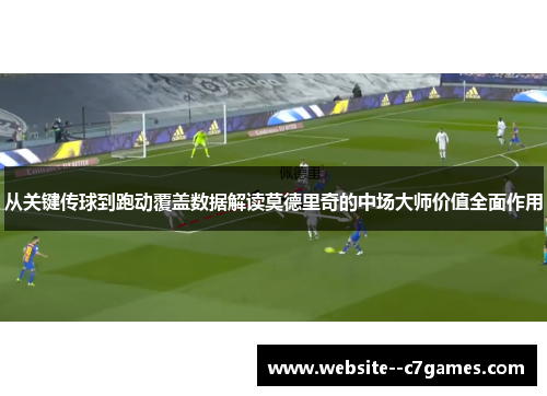 从关键传球到跑动覆盖数据解读莫德里奇的中场大师价值全面作用