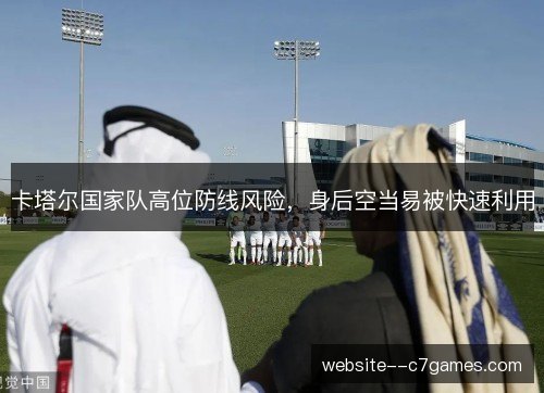 卡塔尔国家队高位防线风险，身后空当易被快速利用